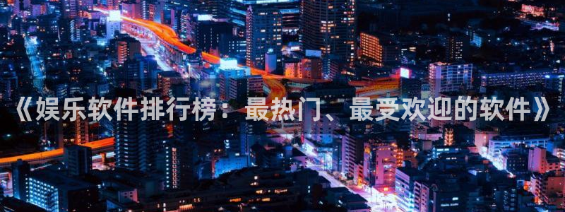 下载壹号娱乐app：《娱乐软件排行榜：最热门、最受欢迎的软件》