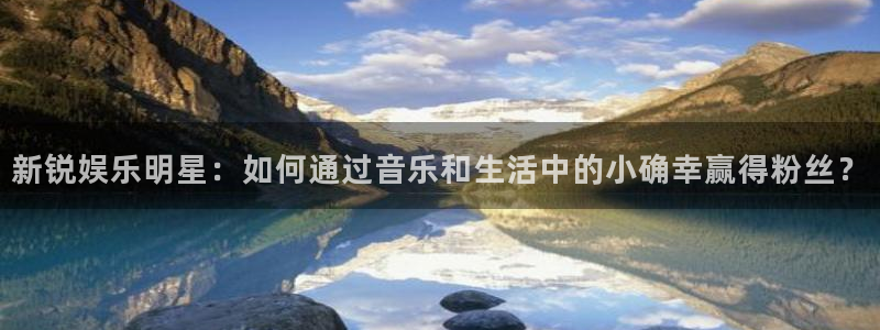 壹号大舞台官网：新锐娱乐明星：如何通过音乐和生活中的小确幸赢得粉丝？