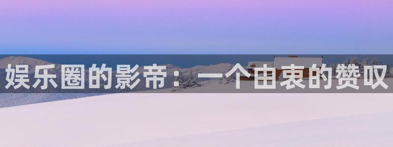 壹号娱乐app官网下载：娱乐圈的影帝：一个由衷的赞叹
