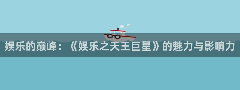 壹号娱乐下载：娱乐的巅峰：《娱乐之天王巨星》的魅力与影响力