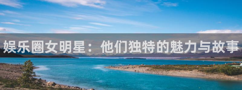 壹号娱乐app最新版怎么下载苹果：娱乐圈女明星：他们独特的魅力与故事