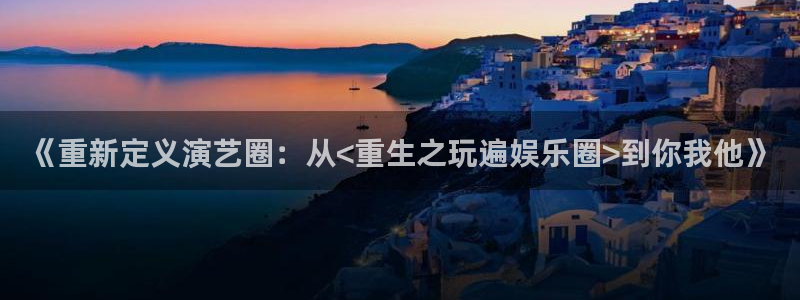 壹号平台下载：《重新定义演艺圈：从<重生之玩遍娱乐圈>到你我他》