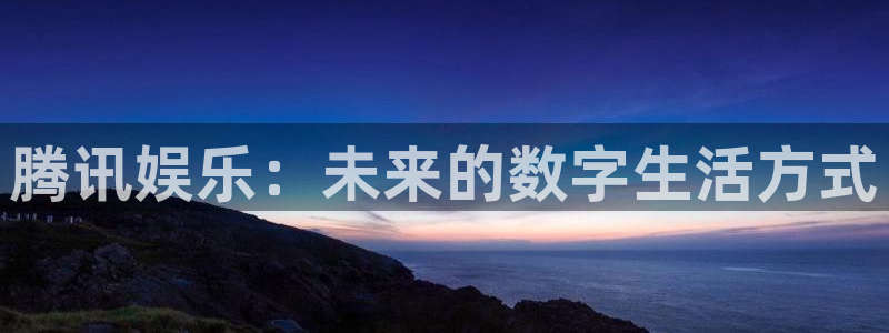 壹号娱乐官方网站下载：腾讯娱乐：未来的数字生活方式