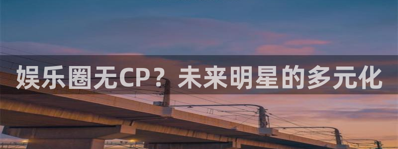 壹号娱乐app官网下载：娱乐圈无CP？未来明星的多元化