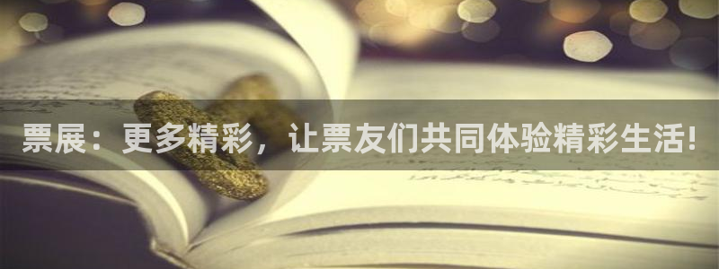 壹号娱乐网站：票展：更多精彩，让票友们共同体验精彩生活!