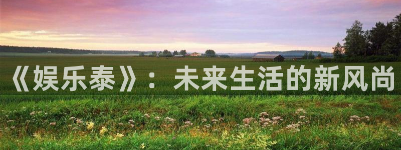壹号电子娱乐app下载安装最新版本：《娱乐泰》：未来生活的新风尚